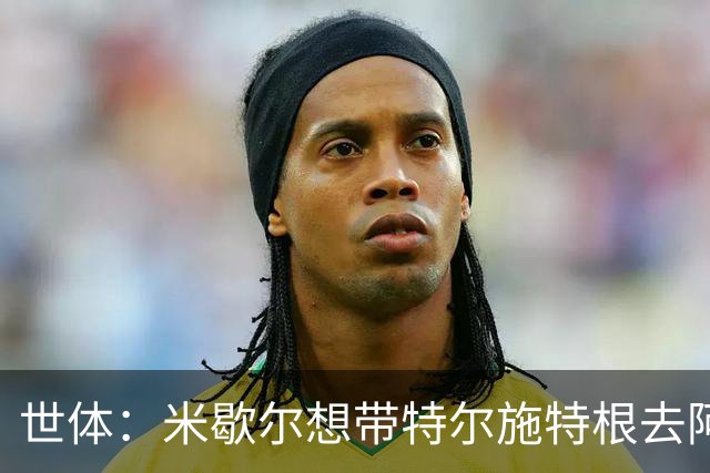 世体：米歇尔想带特尔施特根去阿贾克斯，双方在赫罗纳时关系良好