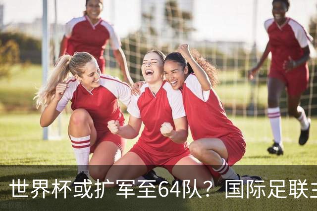 世界杯或扩军至64队？国际足联主席因凡蒂诺回应