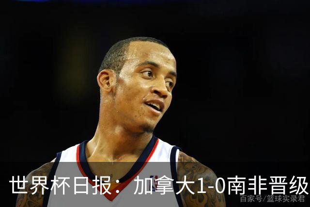 世界杯日报：加拿大1-0南非晋级创历史 韩国主帅洪明甫下课