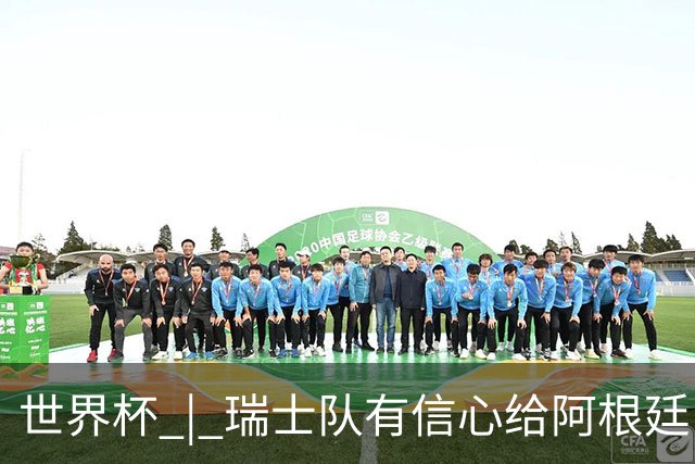 世界杯 | 瑞士队有信心给阿根廷队制造麻烦