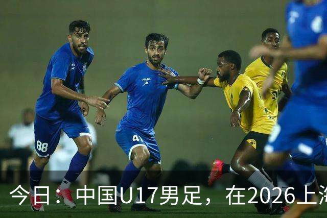 今日：中国U17男足，在2026上海明日之星冠军杯上