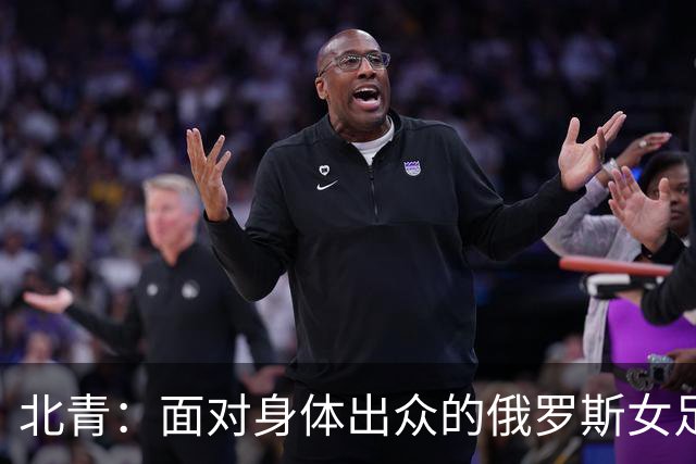 北青：面对身体出众的俄罗斯女足，中国女足依旧持续“锋无力”