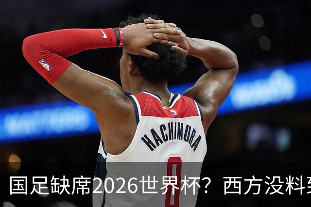 国足缺席2026世界杯？西方没料到，中国包揽三大赛道！
