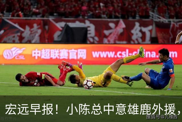 宏远早报！小陈总中意雄鹿外援，首钢辟谣租借赵睿回广东，09小将狂轰32+17！