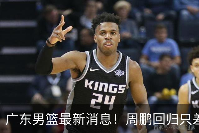 广东男篮最新消息！周鹏回归只差官宣，黄明依归队商讨续约问题，奎因基本确定离队