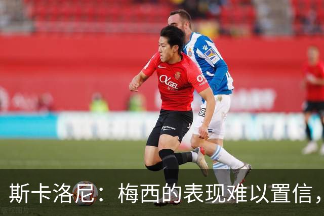 斯卡洛尼：梅西的表现难以置信，我们把他看作是神也把他看作孩子