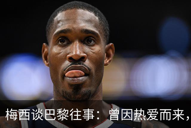 梅西谈巴黎往事：曾因热爱而来，却因误解离开！感念内马尔和姆巴佩的支持
