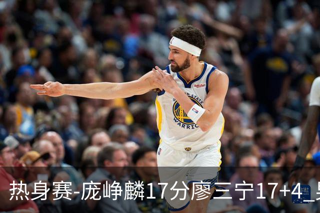 热身赛-庞峥麟17分廖三宁17+4 男篮遭FMP拉德尼基绝杀