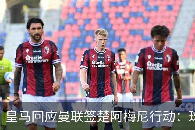 皇马回应曼联签楚阿梅尼行动：球员申请转会才卖，1.2亿以下免谈