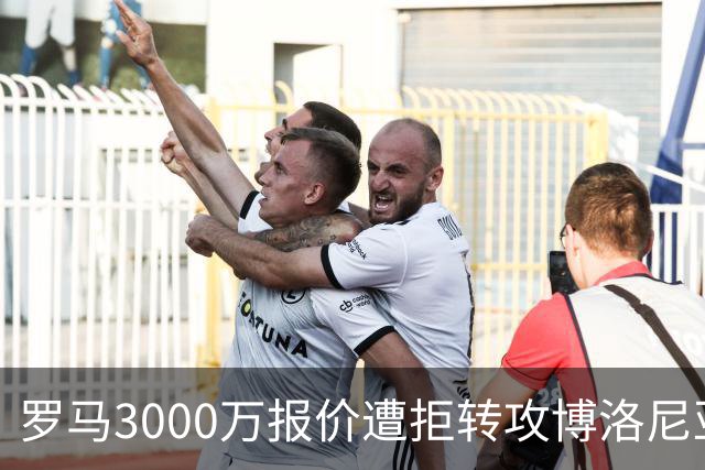 罗马3000万报价遭拒转攻博洛尼亚前锋 已启动谈判