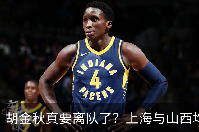 胡金秋真要离队了？上海与山西均有意引进，今夏广厦要拆队？