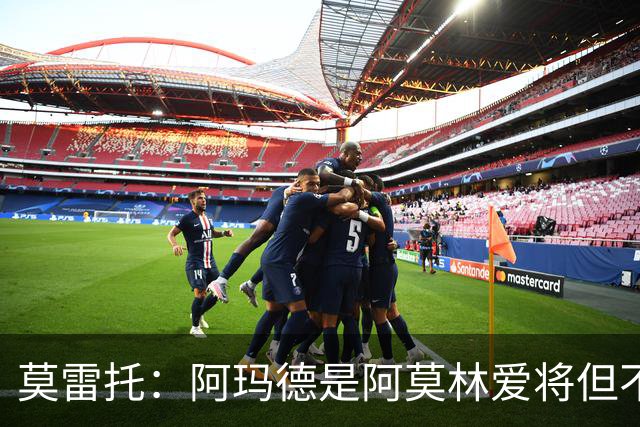 莫雷托：阿玛德是阿莫林爱将但不代表会去米兰 乌加特没接触米兰