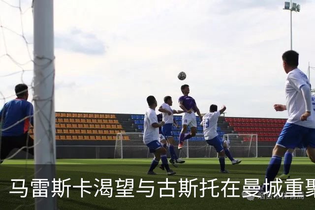 马雷斯卡渴望与古斯托在曼城重聚 切尔西标价7500万镑！