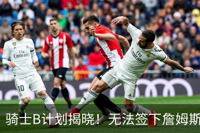 骑士B计划揭晓！无法签下詹姆斯将转向海佐尼亚：上赛季西甲联赛MVP