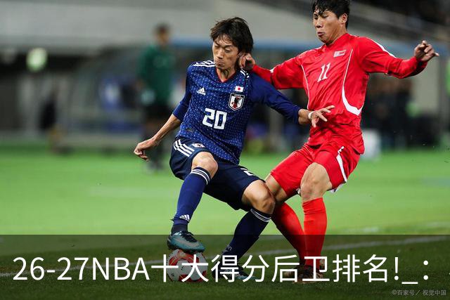 26-27NBA十大得分后卫排名! ：榜单大换血？华子还能顶住压力吗？【观篮高手】