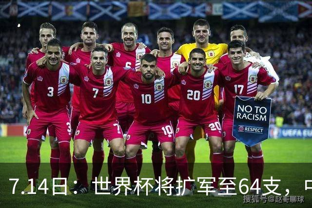 7.14日：世界杯将扩军至64支，中国队能出线么？亚洲12个名额，国足排名14