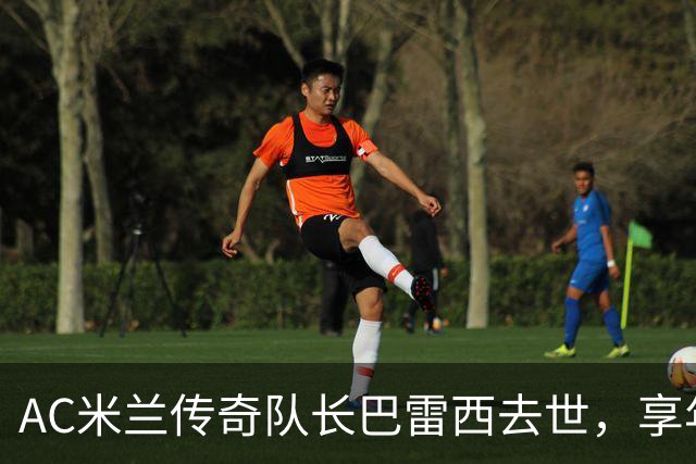 AC米兰传奇队长巴雷西去世，享年66岁：20年只守一队