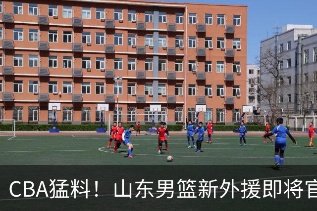 CBA猛料！山东男篮新外援即将官宣，山西男篮官宣后场补强，深圳官宣新主帅