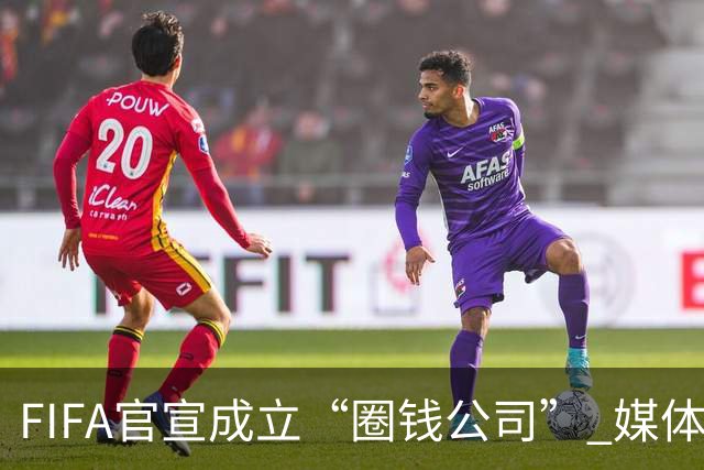 FIFA官宣成立“圈钱公司” 媒体：欧洲或抵制世界杯