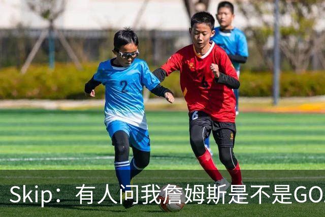 Skip：有人问我詹姆斯是不是GOAT 我回答这是个愚蠢的问题