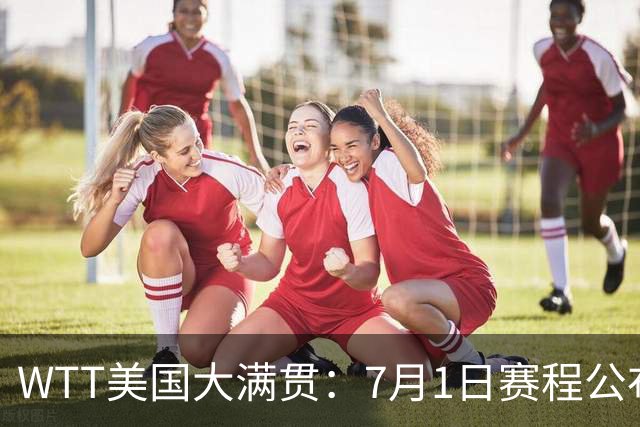 WTT美国大满贯：7月1日赛程公布！国乒迎战勒布伦兄弟，王曼昱对决日本削球手
